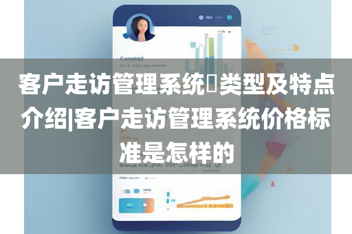 客户走访管理系统​类型及特点介绍|客户走访管理系统价格标准是怎样的