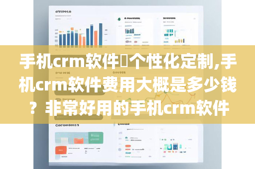 手机crm软件​个性化定制,手机crm软件费用大概是多少钱？非常好用的手机crm软件