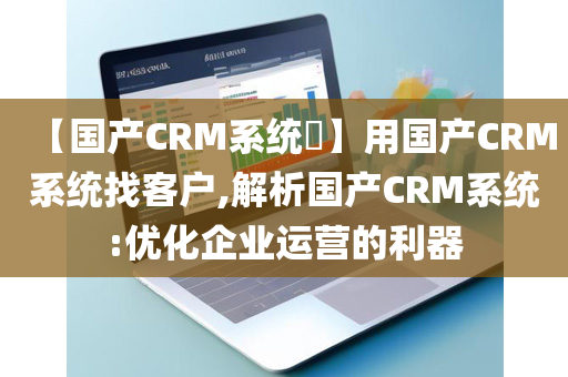 【国产CRM系统​】用国产CRM系统找客户,解析国产CRM系统:优化企业运营的利器