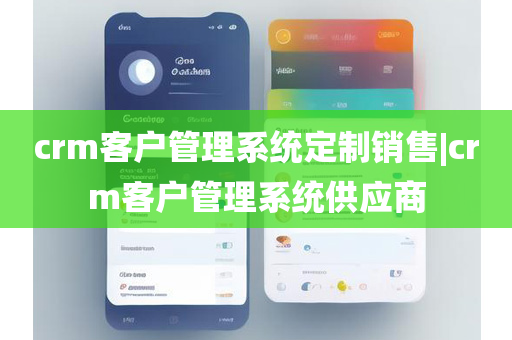 crm客户管理系统定制销售|crm客户管理系统供应商