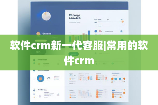 软件crm新一代客服|常用的软件crm
