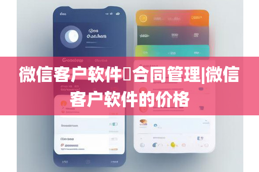 微信客户软件​合同管理|微信客户软件的价格