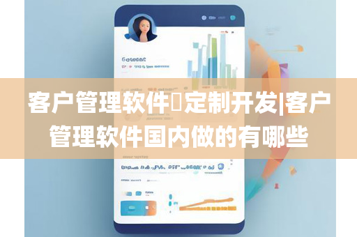 客户管理软件​定制开发|客户管理软件国内做的有哪些