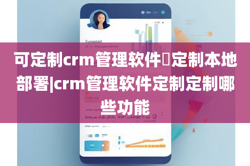 可定制crm管理软件​定制本地部署|crm管理软件定制定制哪些功能
