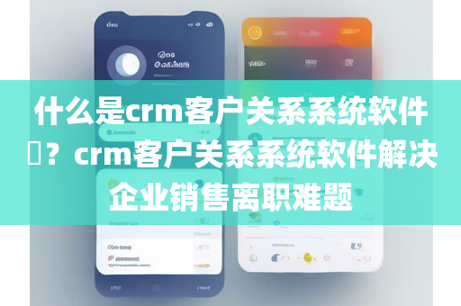 什么是crm客户关系系统软件​？crm客户关系系统软件解决企业销售离职难题