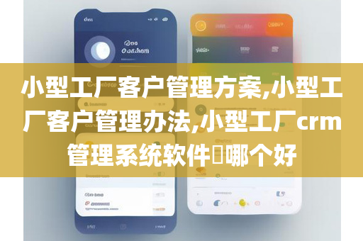 小型工厂客户管理方案,小型工厂客户管理办法,小型工厂crm管理系统软件​哪个好