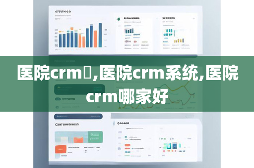 医院crm​,医院crm系统,医院crm哪家好