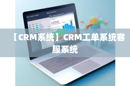 【CRM系统】CRM工单系统客服系统