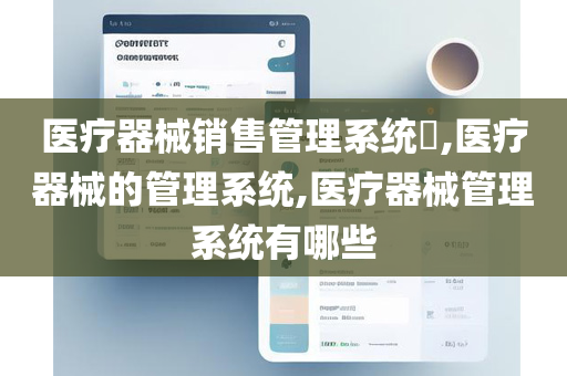 医疗器械销售管理系统​,医疗器械的管理系统,医疗器械管理系统有哪些