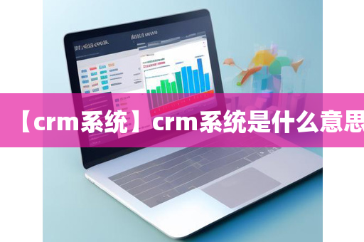 【crm系统】crm系统是什么意思