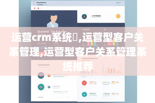 运营crm系统​,运营型客户关系管理,运营型客户关系管理系统推荐