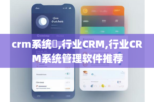 crm系统​,行业CRM,行业CRM系统管理软件推荐