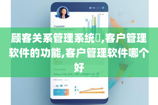 顾客关系管理系统​,客户管理软件的功能,客户管理软件哪个好