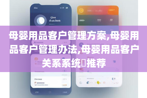 母婴用品客户管理方案,母婴用品客户管理办法,母婴用品客户关系系统​推荐