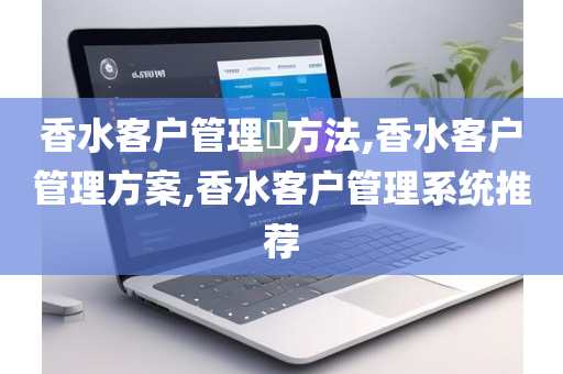 香水客户管理​方法,香水客户管理方案,香水客户管理系统推荐