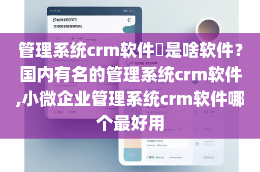 管理系统crm软件​是啥软件？国内有名的管理系统crm软件,小微企业管理系统crm软件哪个最好用