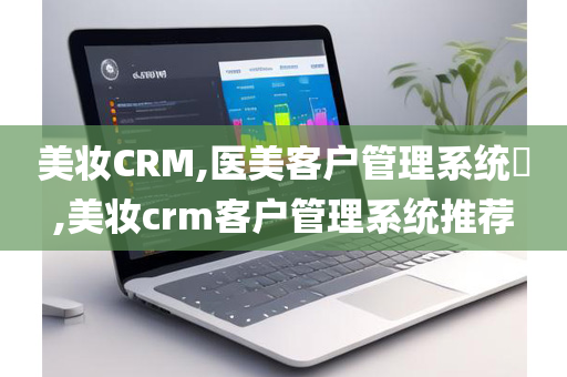 美妆CRM,医美客户管理系统​,美妆crm客户管理系统推荐