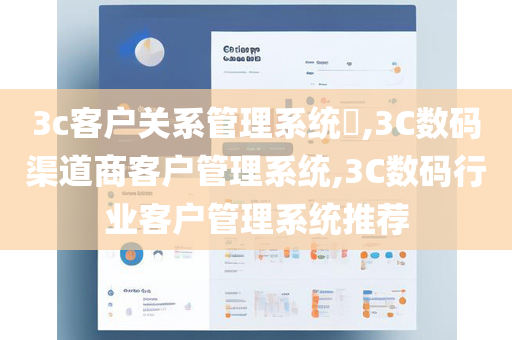 3c客户关系管理系统​,3C数码渠道商客户管理系统,3C数码行业客户管理系统推荐