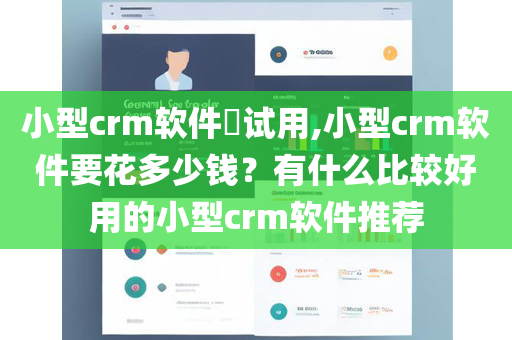 小型crm软件​试用,小型crm软件要花多少钱？有什么比较好用的小型crm软件推荐