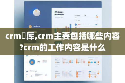 crm​库,crm主要包括哪些内容?crm的工作内容是什么