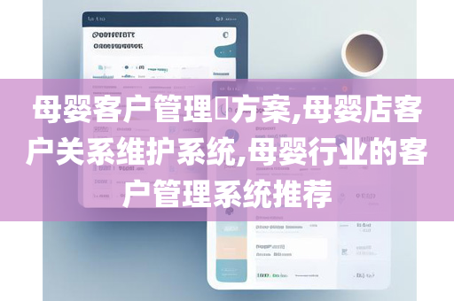母婴客户管理​方案,母婴店客户关系维护系统,母婴行业的客户管理系统推荐