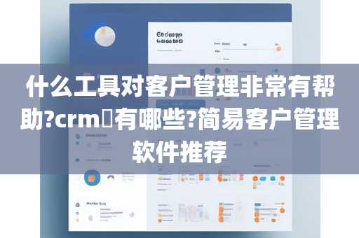 什么工具对客户管理非常有帮助?crm​有哪些?简易客户管理软件推荐