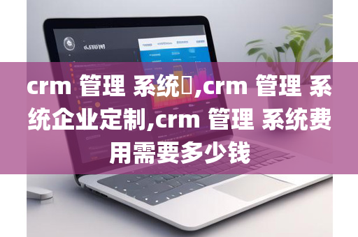 crm 管理 系统​,crm 管理 系统企业定制,crm 管理 系统费用需要多少钱