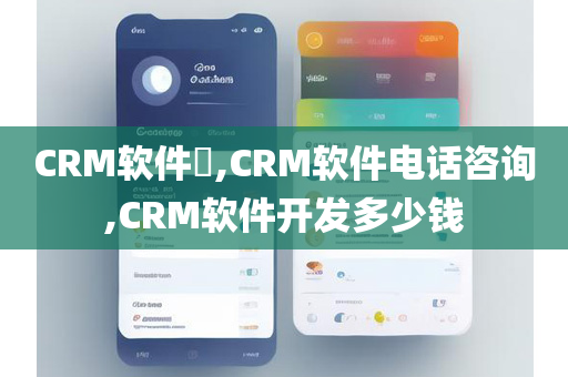 CRM软件​,CRM软件电话咨询,CRM软件开发多少钱