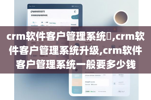 crm软件客户管理系统​,crm软件客户管理系统升级,crm软件客户管理系统一般要多少钱