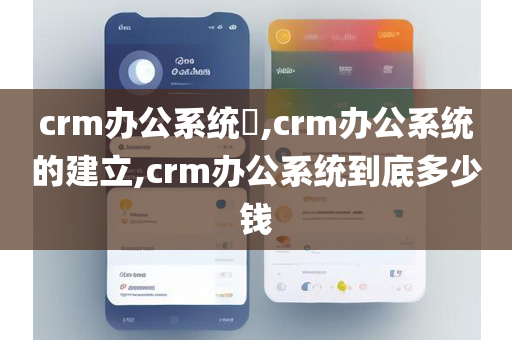 crm办公系统​,crm办公系统的建立,crm办公系统到底多少钱