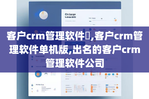 客户crm管理软件​,客户crm管理软件单机版,出名的客户crm管理软件公司