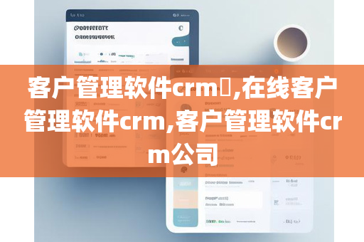客户管理软件crm​,在线客户管理软件crm,客户管理软件crm公司