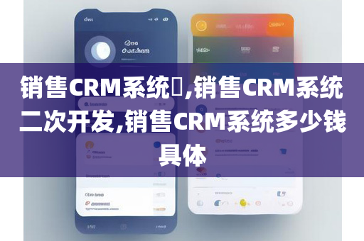 销售CRM系统​,销售CRM系统二次开发,销售CRM系统多少钱具体