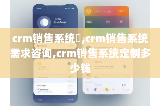 crm销售系统​,crm销售系统需求咨询,crm销售系统定制多少钱