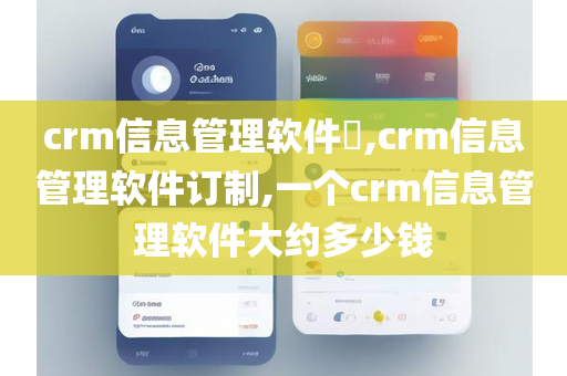 crm信息管理软件​,crm信息管理软件订制,一个crm信息管理软件大约多少钱