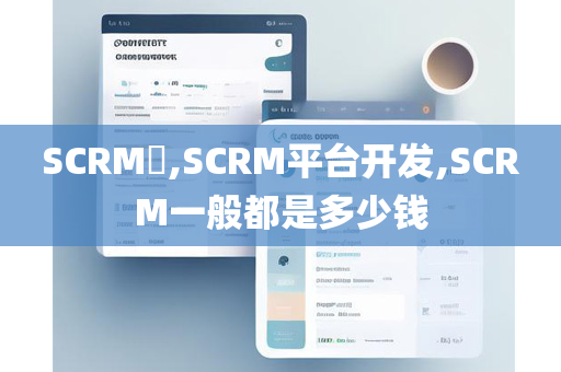 SCRM​,SCRM平台开发,SCRM一般都是多少钱