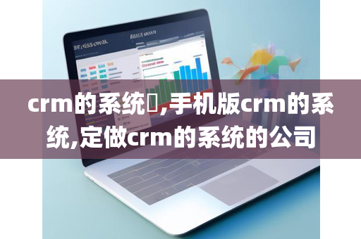 crm的系统​,手机版crm的系统,定做crm的系统的公司