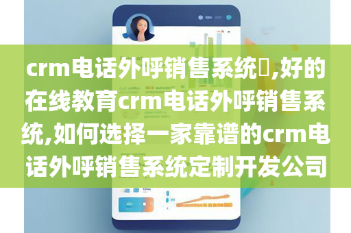 crm电话外呼销售系统​,好的在线教育crm电话外呼销售系统,如何选择一家靠谱的crm电话外呼销售系统定制开发公司