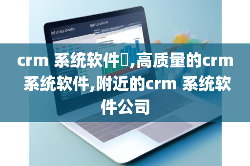 crm 系统软件​,高质量的crm 系统软件,附近的crm 系统软件公司