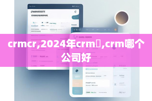 crmcr,2024年crm​,crm哪个公司好