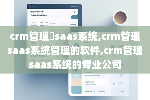 crm管理​saas系统,crm管理saas系统管理的软件,crm管理saas系统的专业公司