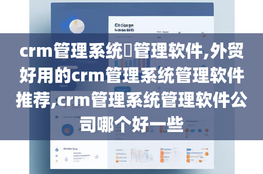crm管理系统​管理软件,外贸好用的crm管理系统管理软件推荐,crm管理系统管理软件公司哪个好一些