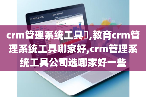 crm管理系统工具​,教育crm管理系统工具哪家好,crm管理系统工具公司选哪家好一些