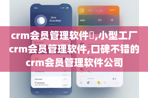 crm会员管理软件​,小型工厂crm会员管理软件,口碑不错的crm会员管理软件公司