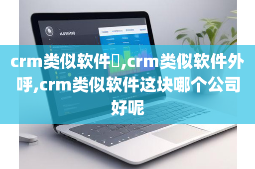 crm类似软件​,crm类似软件外呼,crm类似软件这块哪个公司好呢