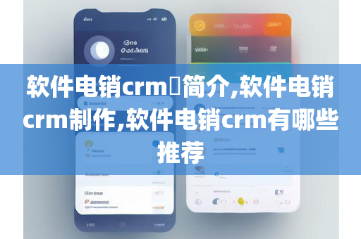 软件电销crm​简介,软件电销crm制作,软件电销crm有哪些推荐