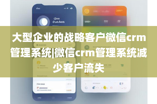 大型企业的战略客户微信crm管理系统|微信crm管理系统减少客户流失