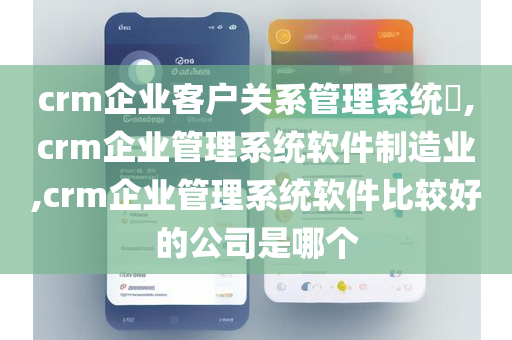 crm企业客户关系管理系统​,crm企业管理系统软件制造业,crm企业管理系统软件比较好的公司是哪个