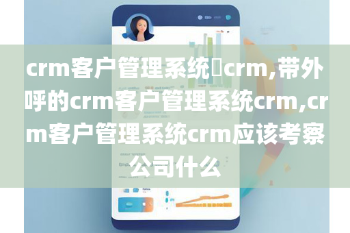 crm客户管理系统​crm,带外呼的crm客户管理系统crm,crm客户管理系统crm应该考察公司什么