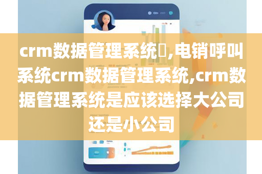 crm数据管理系统​,电销呼叫系统crm数据管理系统,crm数据管理系统是应该选择大公司还是小公司